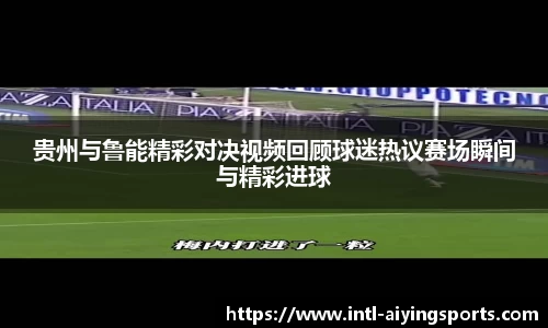 贵州与鲁能精彩对决视频回顾球迷热议赛场瞬间与精彩进球